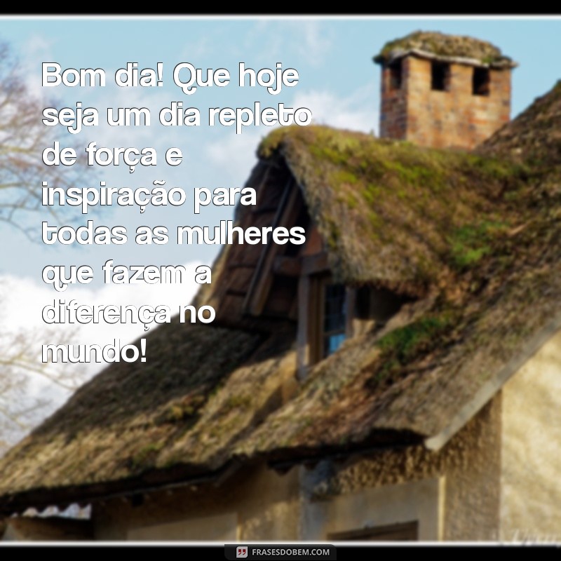 mensagem de bom dia para o dia da mulher Bom dia! Que hoje seja um dia repleto de força e inspiração para todas as mulheres que fazem a diferença no mundo!