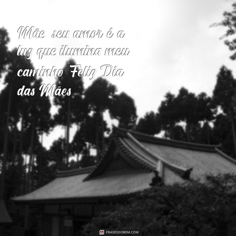 texto de feliz dias das mães Mãe, seu amor é a luz que ilumina meu caminho. Feliz Dia das Mães!