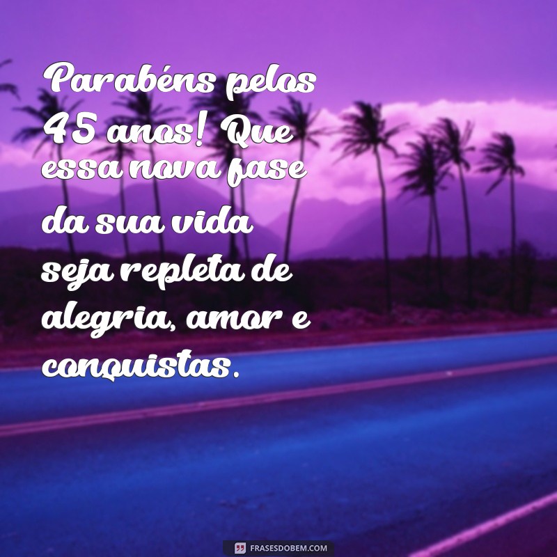 mensagem de aniversário de 45 anos Parabéns pelos 45 anos! Que essa nova fase da sua vida seja repleta de alegria, amor e conquistas.