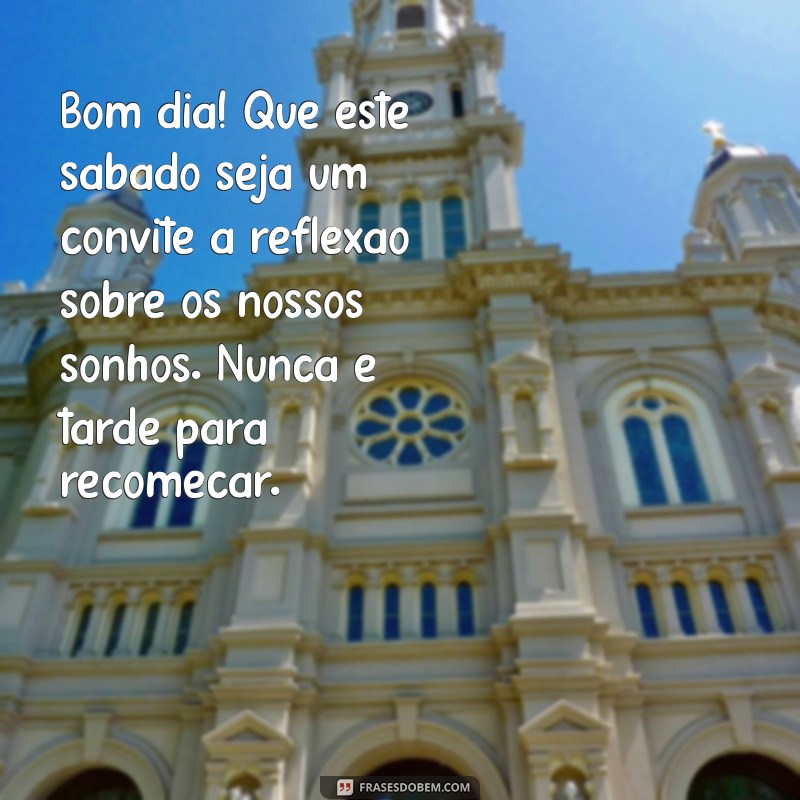 mensagem de bom dia sábado com reflexão Bom dia! Que este sábado seja um convite à reflexão sobre os nossos sonhos. Nunca é tarde para recomeçar.