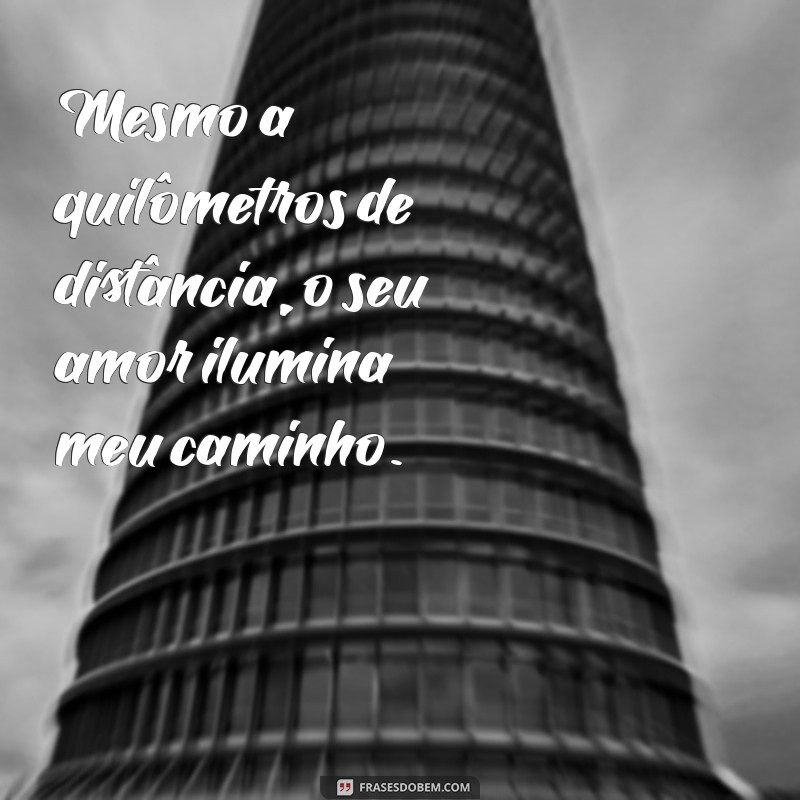 mensagem de amor virtual a distância Mesmo a quilômetros de distância, o seu amor ilumina meu caminho.