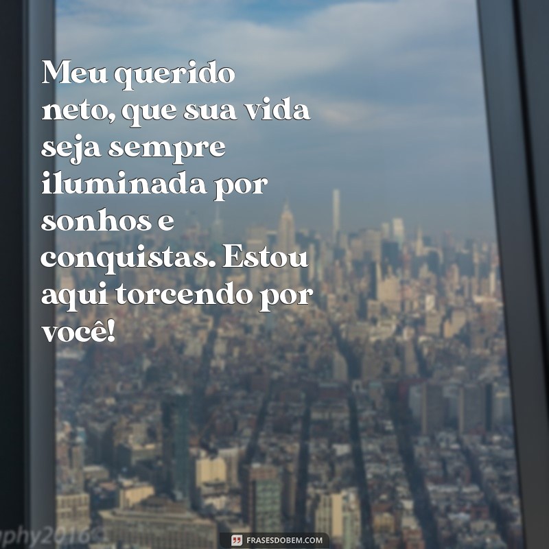 mensagem para o neto Meu querido neto, que sua vida seja sempre iluminada por sonhos e conquistas. Estou aqui torcendo por você!