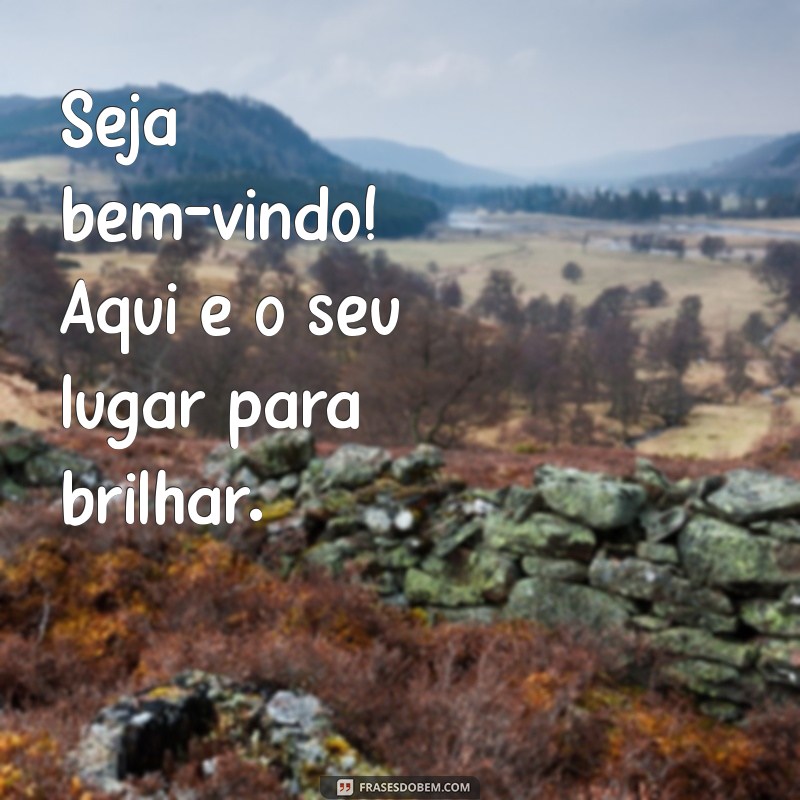 frases de bem vindos Seja bem-vindo! Aqui é o seu lugar para brilhar.