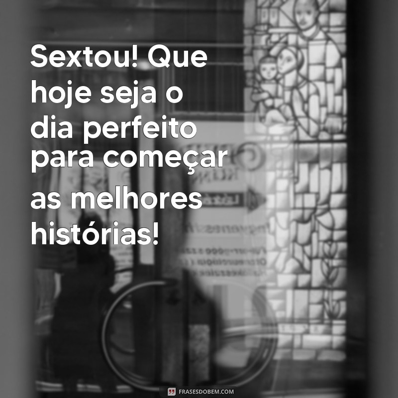 sextou frases bom dia Sextou! Que hoje seja o dia perfeito para começar as melhores histórias!