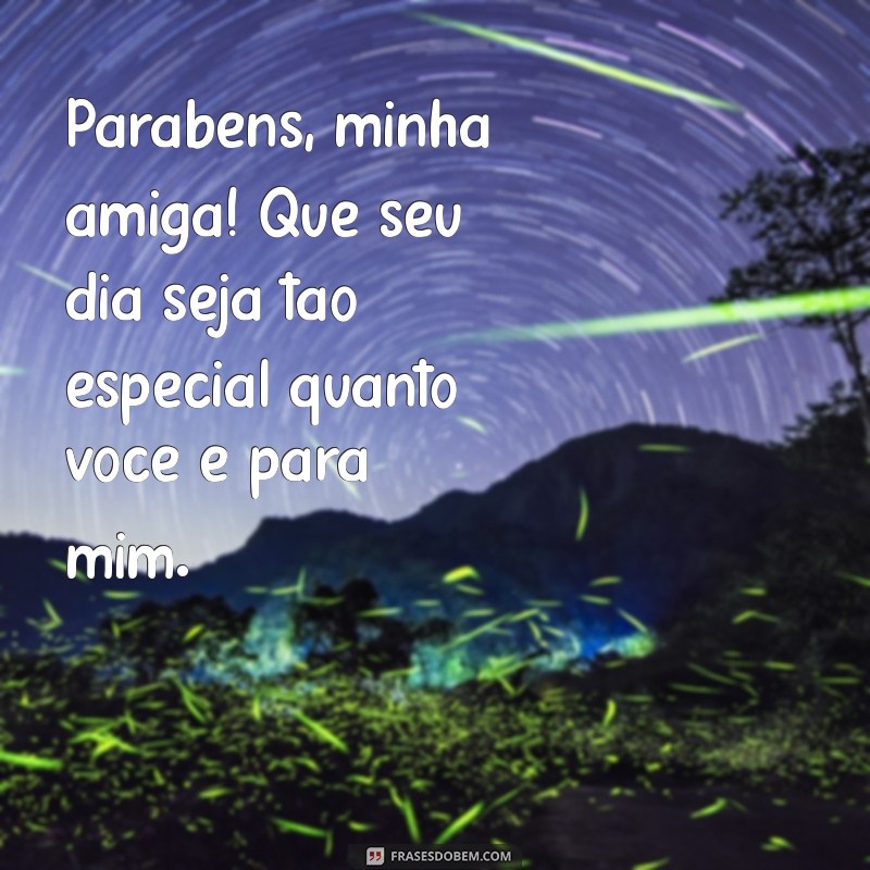 parabens p amiga Parabéns, minha amiga! Que seu dia seja tão especial quanto você é para mim.