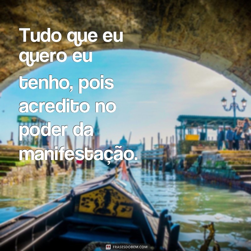 frases tudo que eu quero eu tenho Tudo que eu quero eu tenho, pois acredito no poder da manifestação.