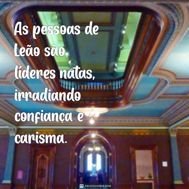 como sao as pessoas de leao As pessoas de Leão são líderes natas, irradiando confiança e carisma.