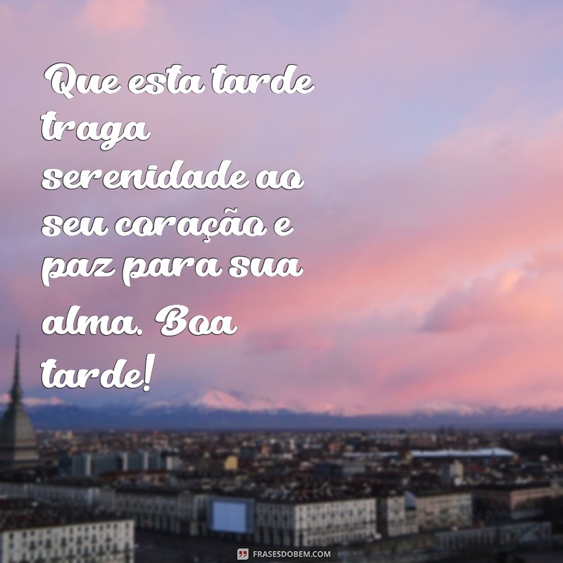 mensagem de boa tarde de paz Que esta tarde traga serenidade ao seu coração e paz para sua alma. Boa tarde!