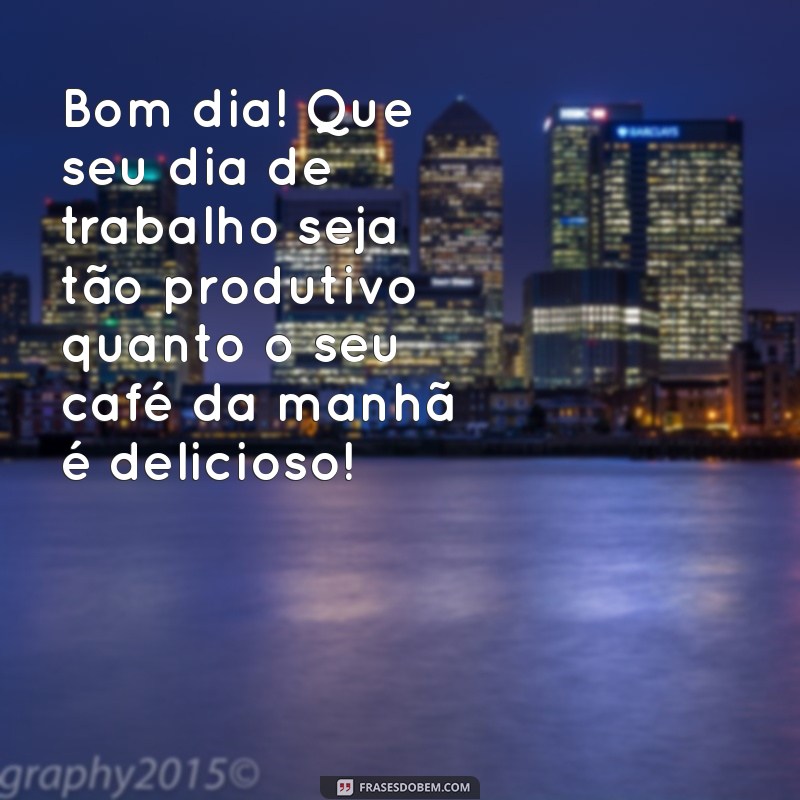 mensagem de bom dia para colega de trabalho Bom dia! Que seu dia de trabalho seja tão produtivo quanto o seu café da manhã é delicioso!