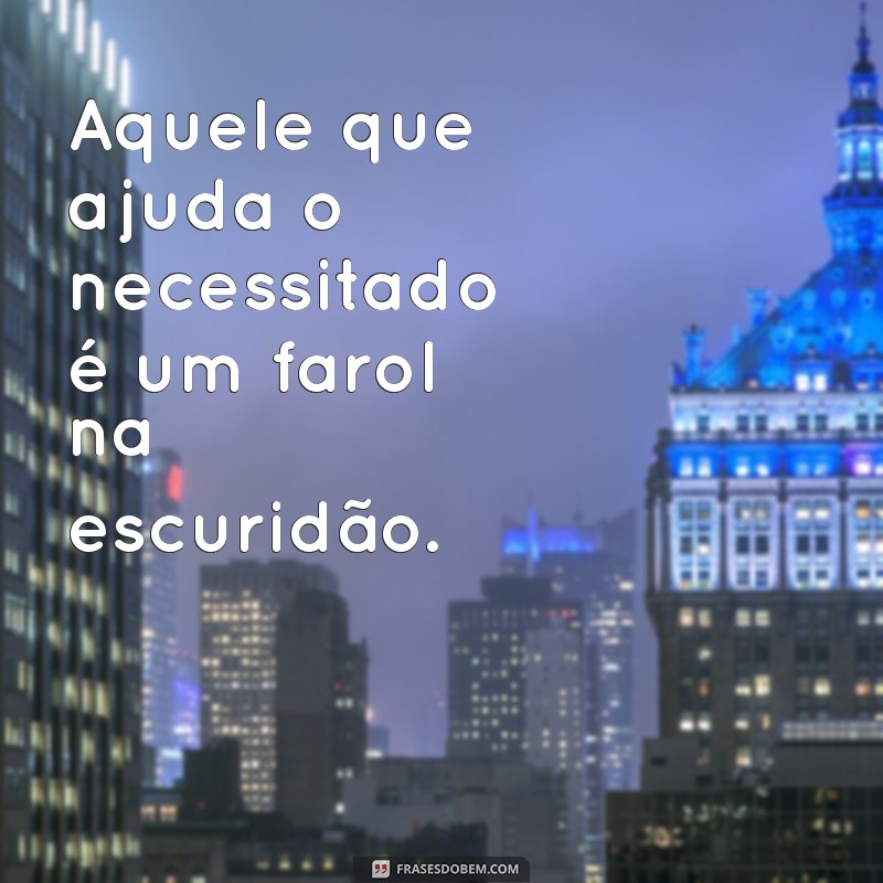 aquele que ajuda o necessitado Aquele que ajuda o necessitado é um farol na escuridão.