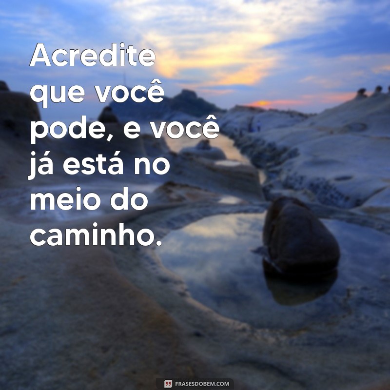 mensagem motivacional para hoje Acredite que você pode, e você já está no meio do caminho.