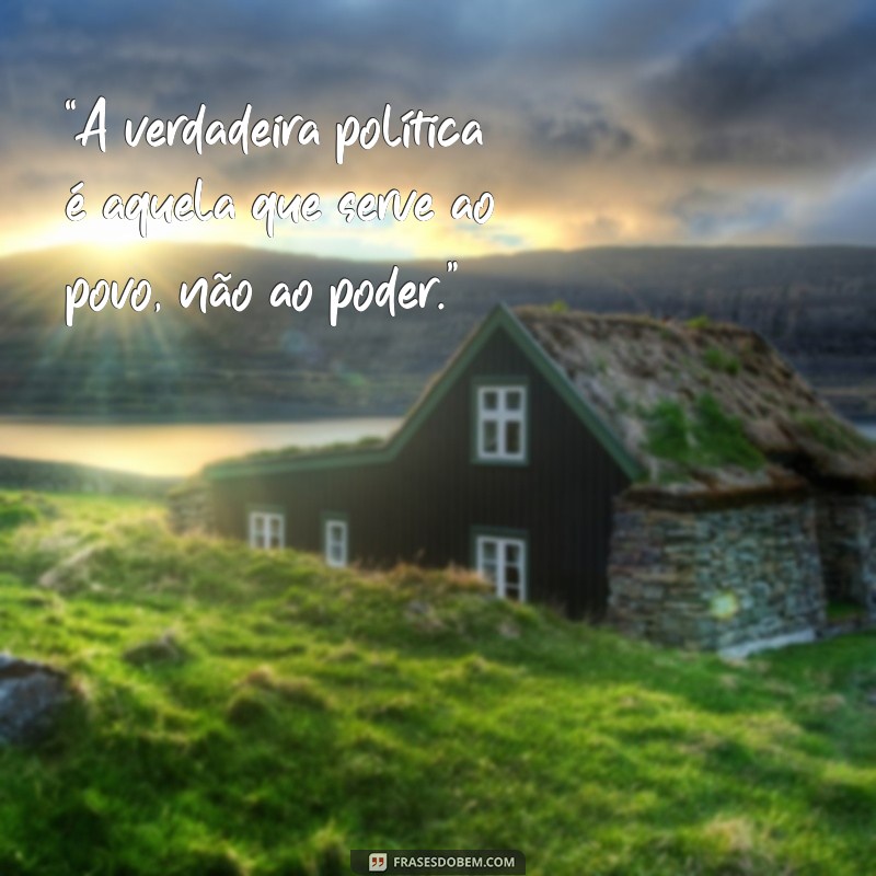 frases para vereador “A verdadeira política é aquela que serve ao povo, não ao poder.”