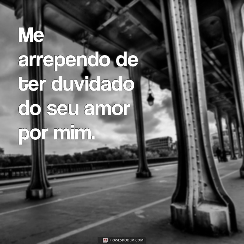 frases arrependimento para namorado Me arrependo de ter duvidado do seu amor por mim.