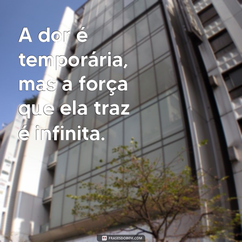 dor frases A dor é temporária, mas a força que ela traz é infinita.