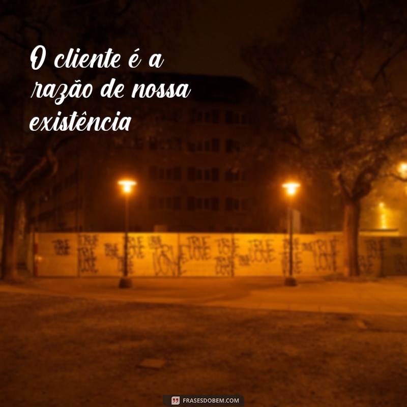 frases sobre cliente O cliente é a razão de nossa existência.