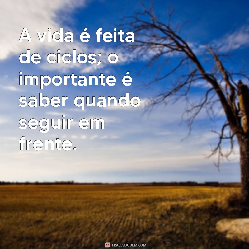 seguir em frente A vida é feita de ciclos; o importante é saber quando seguir em frente.