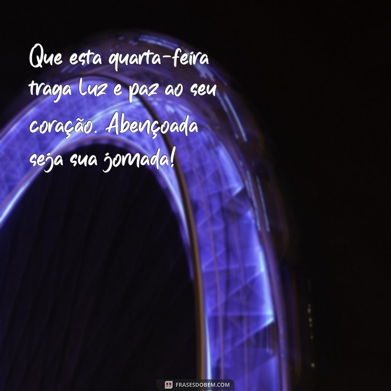 mensagem de abençoada quarta feira Que esta quarta-feira traga luz e paz ao seu coração. Abençoada seja sua jornada!