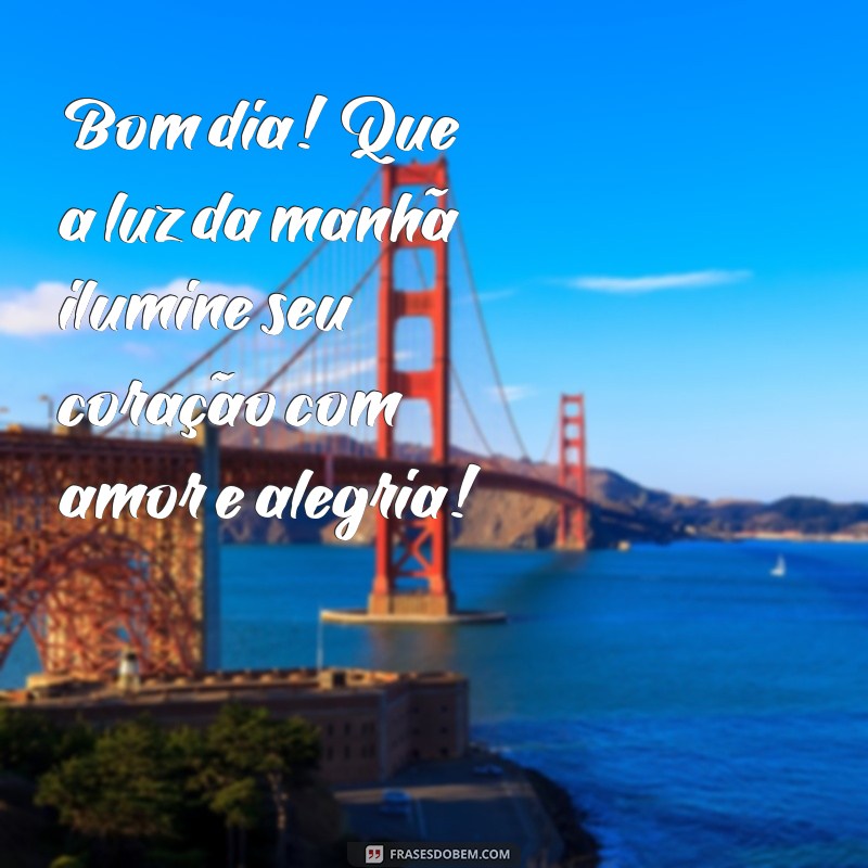 bom dia com amor e alegria Bom dia! Que a luz da manhã ilumine seu coração com amor e alegria!