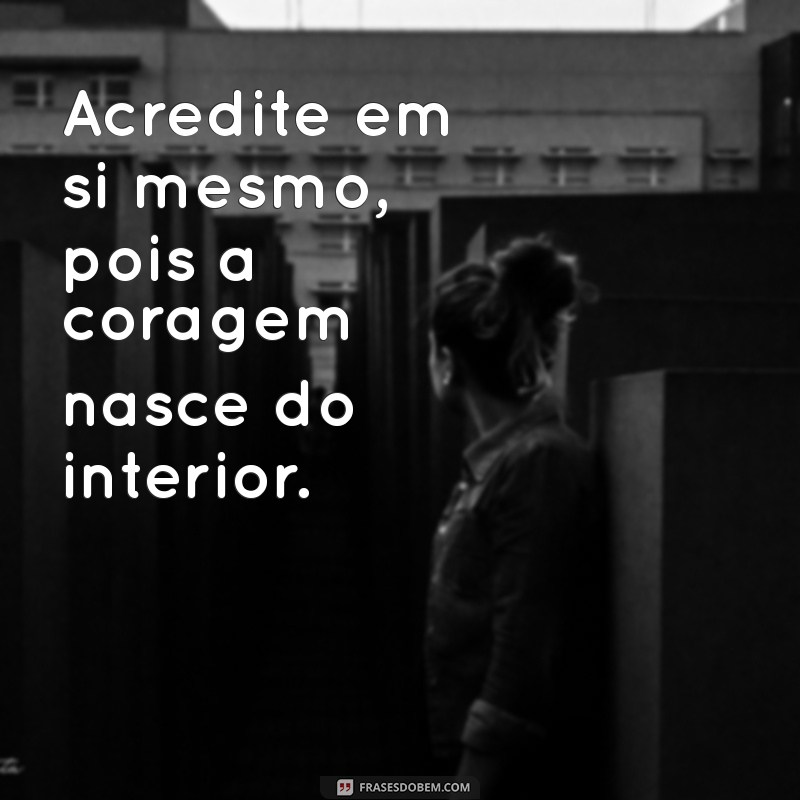 mensagem de coragem e fé Acredite em si mesmo, pois a coragem nasce do interior.