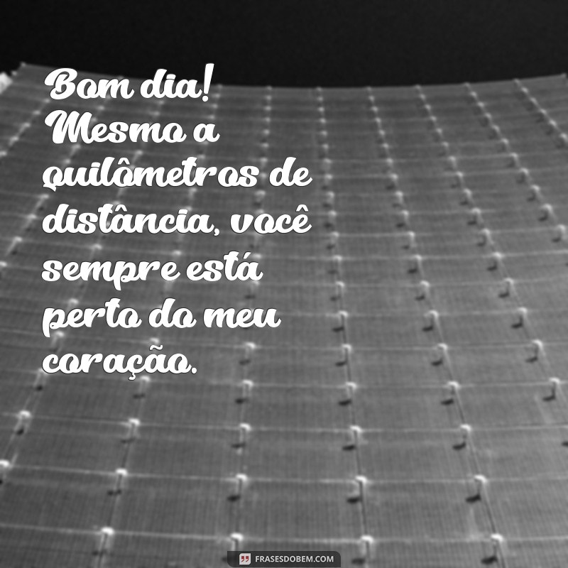 mensagem de bom dia para um amigo distante Bom dia! Mesmo a quilômetros de distância, você sempre está perto do meu coração.