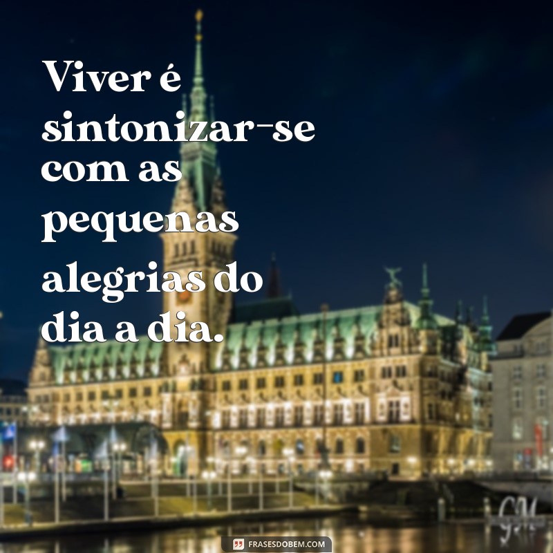 vivendo frases Viver é sintonizar-se com as pequenas alegrias do dia a dia.