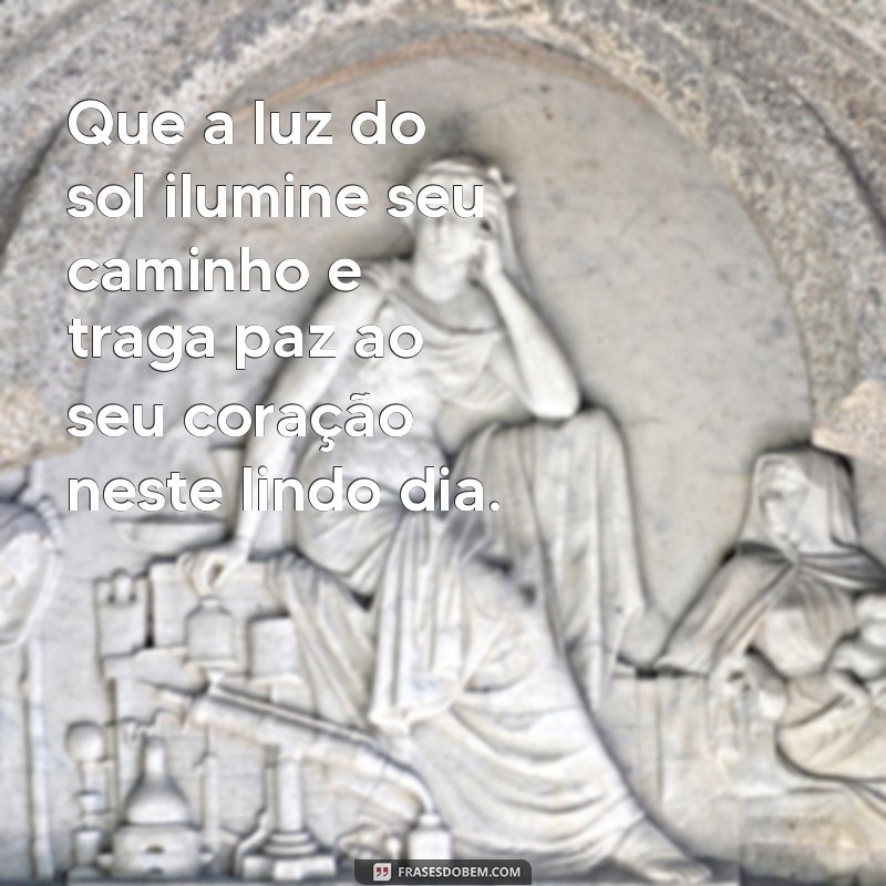 uma frases bonita de bom dia Que a luz do sol ilumine seu caminho e traga paz ao seu coração neste lindo dia.