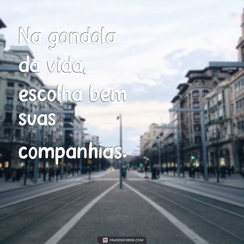 na frases nesta gondola Na gôndola da vida, escolha bem suas companhias.