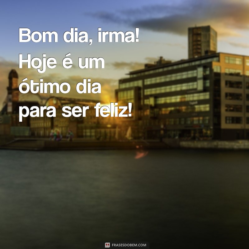 Bom Dia, Irmã: Mensagens Inspiradoras para Começar o Dia com Amor 