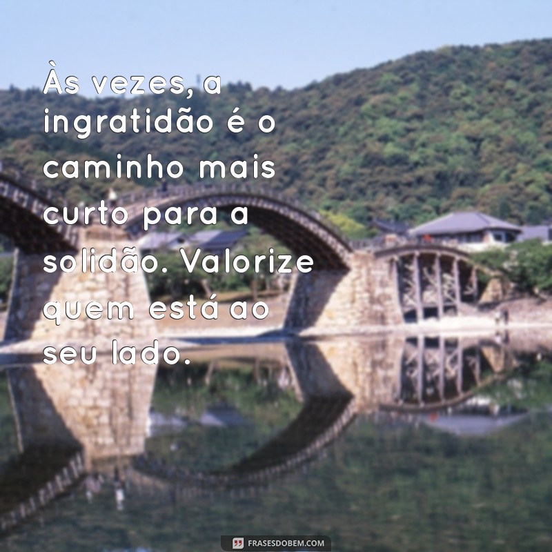 mensagem para uma pessoa ingrata Às vezes, a ingratidão é o caminho mais curto para a solidão. Valorize quem está ao seu lado.