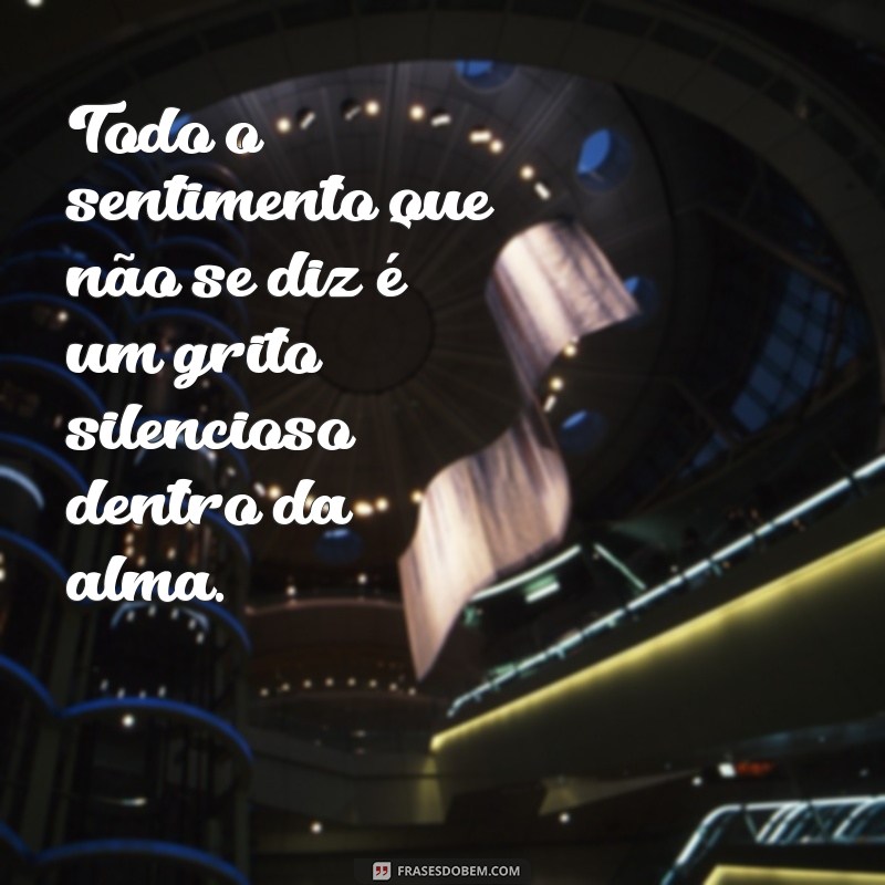 todo o sentimento Todo o sentimento que não se diz é um grito silencioso dentro da alma.