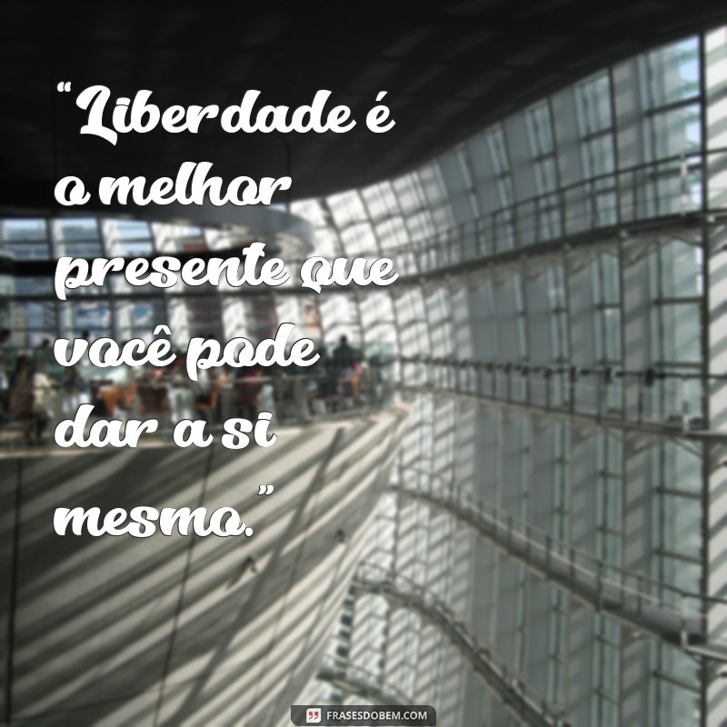 frases de livramento de ex “Liberdade é o melhor presente que você pode dar a si mesmo.”