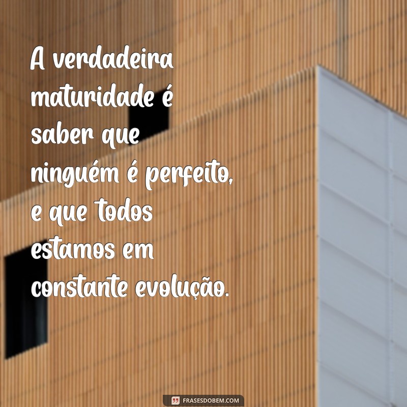 mensagem maturidade A verdadeira maturidade é saber que ninguém é perfeito, e que todos estamos em constante evolução.