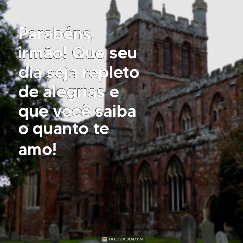 mensagem de aniversário para meu irmão que amo muito Parabéns, irmão! Que seu dia seja repleto de alegrias e que você saiba o quanto te amo!