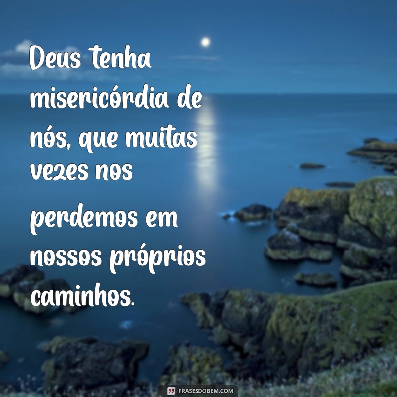 deus tenha misericórdia frases Deus tenha misericórdia de nós, que muitas vezes nos perdemos em nossos próprios caminhos.