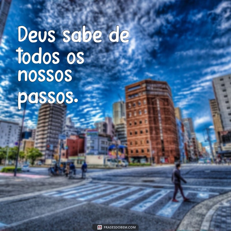 Deus sabe de tudo frases Deus sabe de todos os nossos passos.