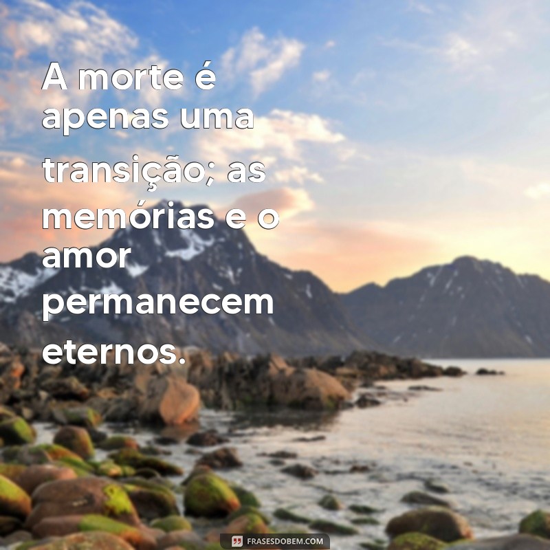 mensagem sobre falecimento A morte é apenas uma transição; as memórias e o amor permanecem eternos.