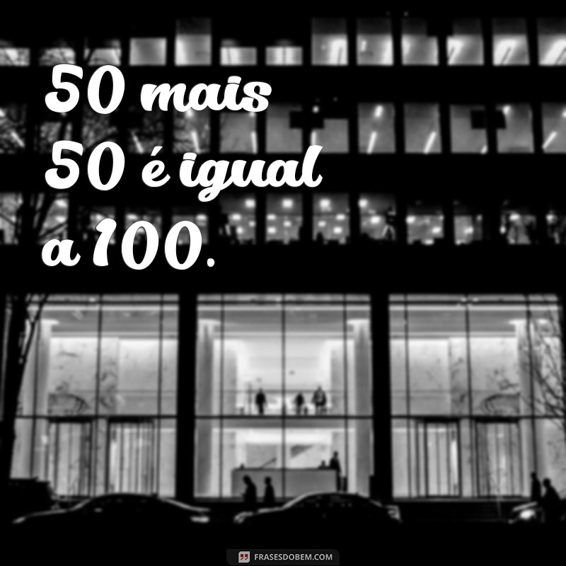 50 mais 50 50 mais 50 é igual a 100.