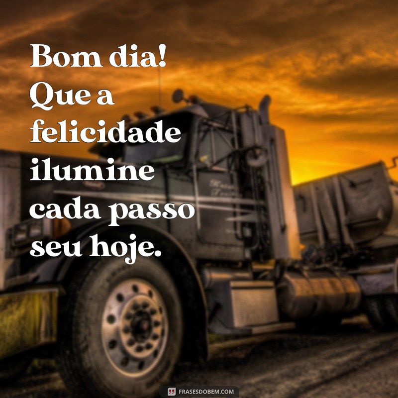 bom dia felicidade para começar seu dia Bom dia! Que a felicidade ilumine cada passo seu hoje.