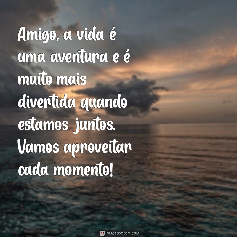 mensagem de amigo para amigo Amigo, a vida é uma aventura e é muito mais divertida quando estamos juntos. Vamos aproveitar cada momento!