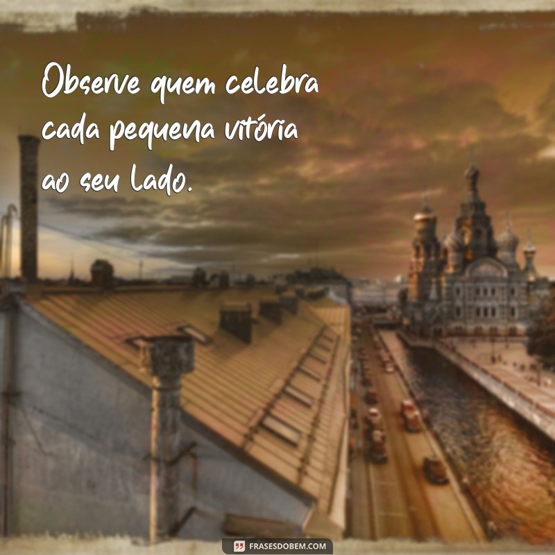 observe quem fica feliz com suas conquistas Observe quem celebra cada pequena vitória ao seu lado.