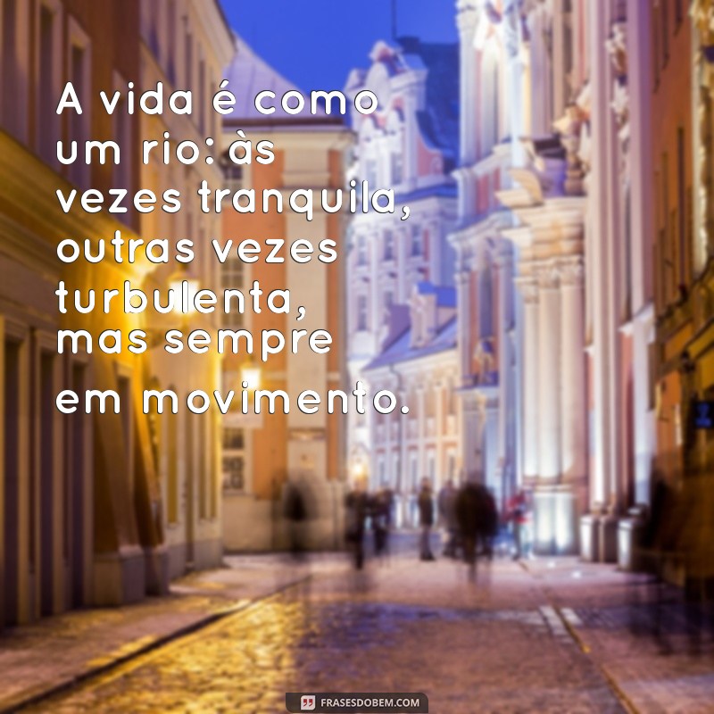 mensagem sobre a vida para refletir A vida é como um rio: às vezes tranquila, outras vezes turbulenta, mas sempre em movimento.