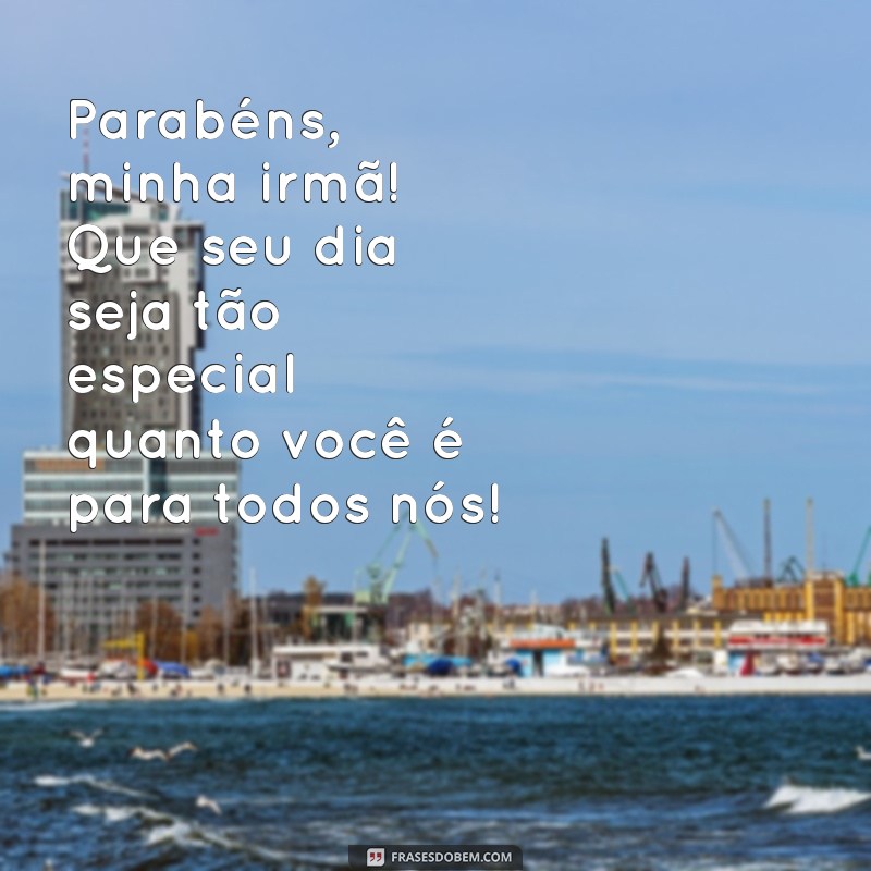 mensagens de parabéns para irmã Parabéns, minha irmã! Que seu dia seja tão especial quanto você é para todos nós!