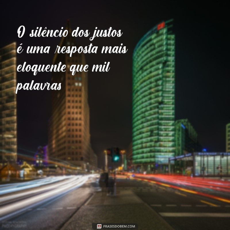 frases o silencio dos justos O silêncio dos justos é uma resposta mais eloquente que mil palavras.