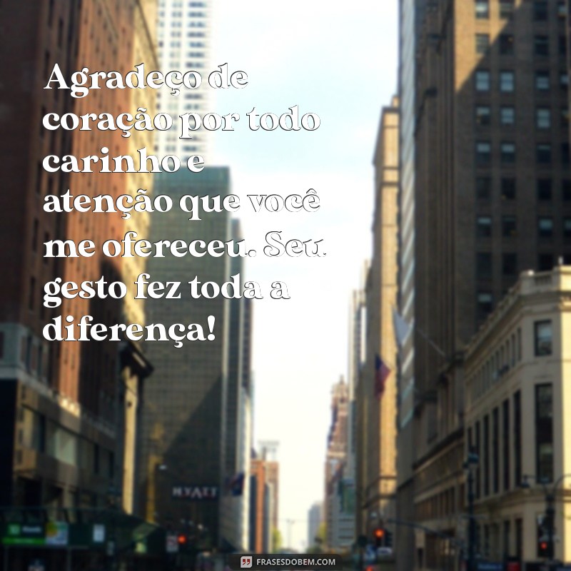 mensagem de agradecimento pelo carinho e atenção Agradeço de coração por todo carinho e atenção que você me ofereceu. Seu gesto fez toda a diferença!