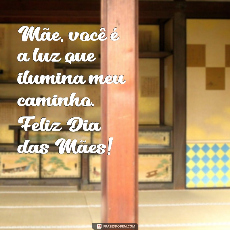 mensagem ao dia das maes Mãe, você é a luz que ilumina meu caminho. Feliz Dia das Mães!