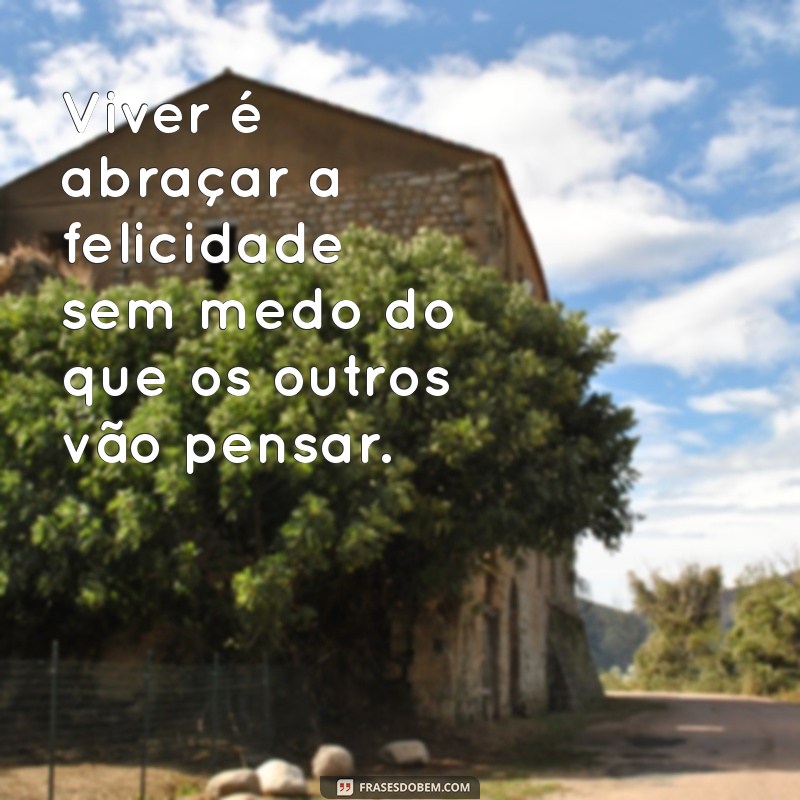 viver e não ter a vergonha de ser feliz Viver é abraçar a felicidade sem medo do que os outros vão pensar.