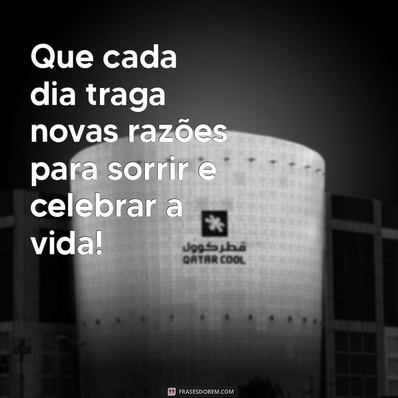 mensagens de felicidades Que cada dia traga novas razões para sorrir e celebrar a vida!