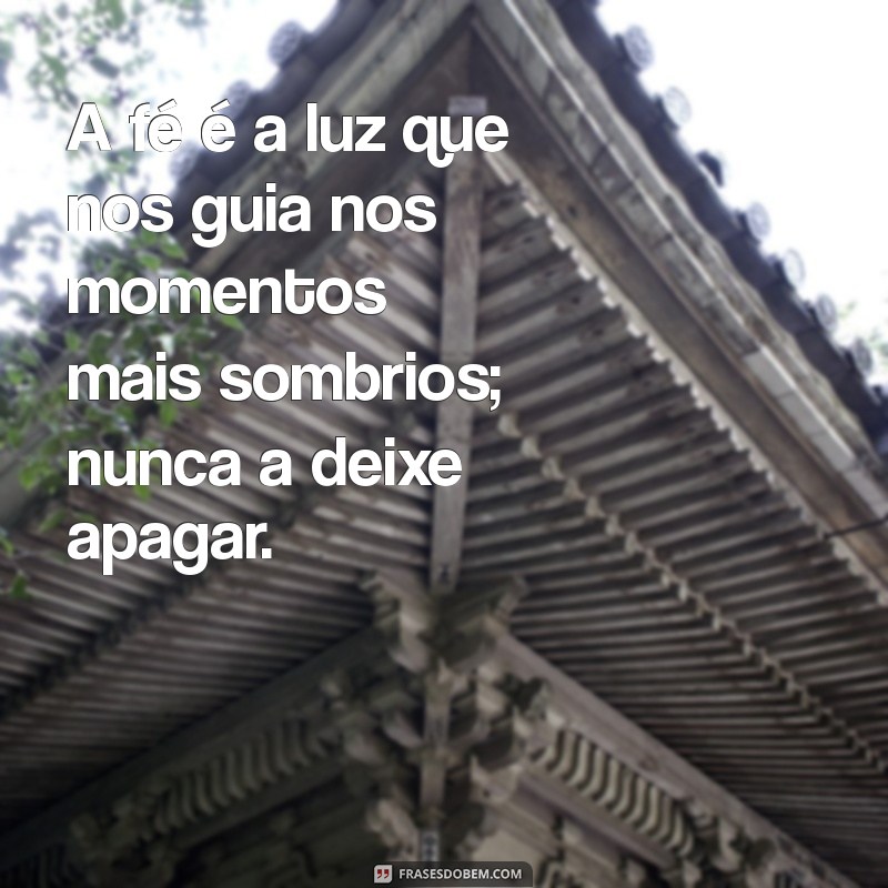 mensagem sobre fé e esperança A fé é a luz que nos guia nos momentos mais sombrios; nunca a deixe apagar.