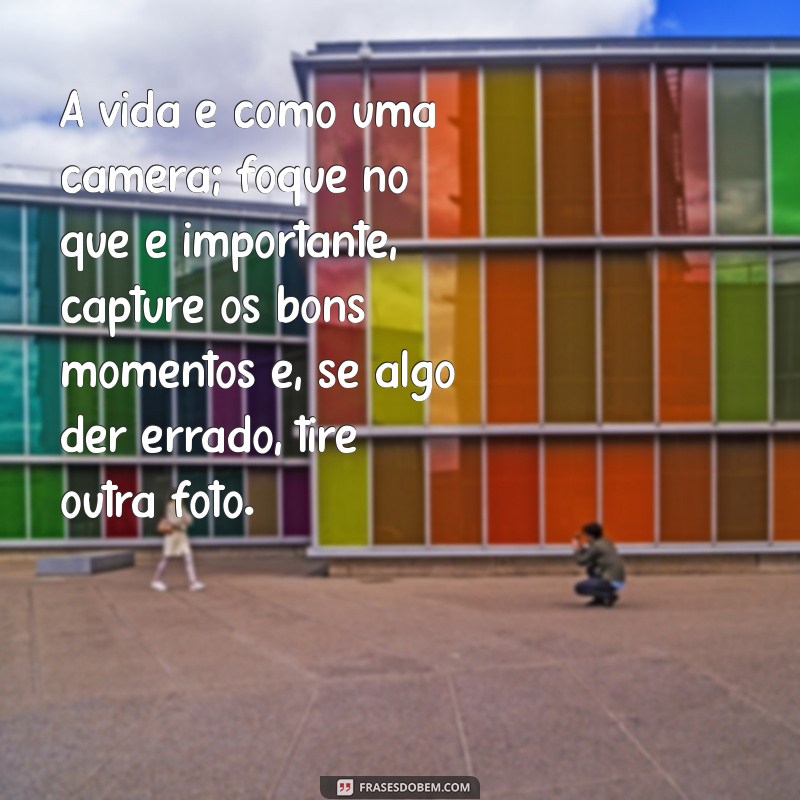 reciclar frases A vida é como uma câmera; foque no que é importante, capture os bons momentos e, se algo der errado, tire outra foto.