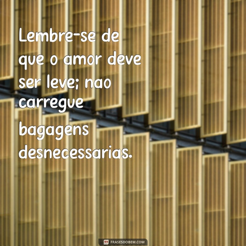 conselho amoroso para amiga Lembre-se de que o amor deve ser leve; não carregue bagagens desnecessárias.